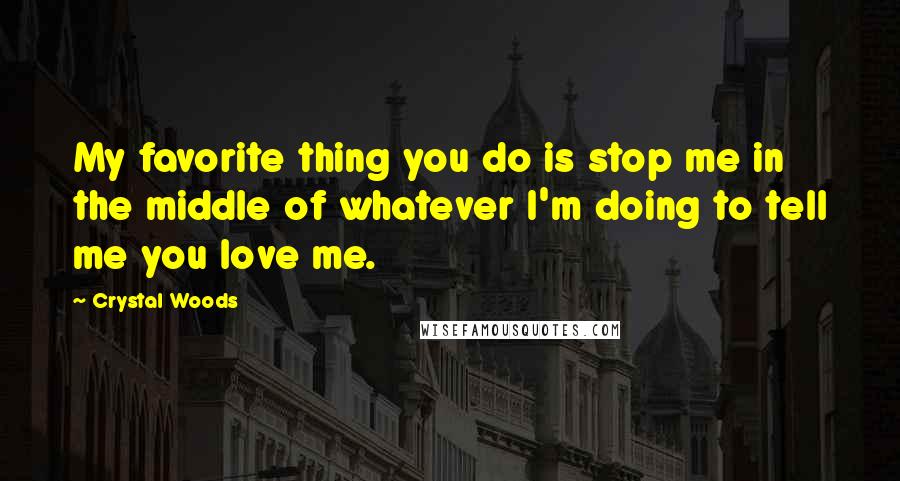 Crystal Woods Quotes: My favorite thing you do is stop me in the middle of whatever I'm doing to tell me you love me.