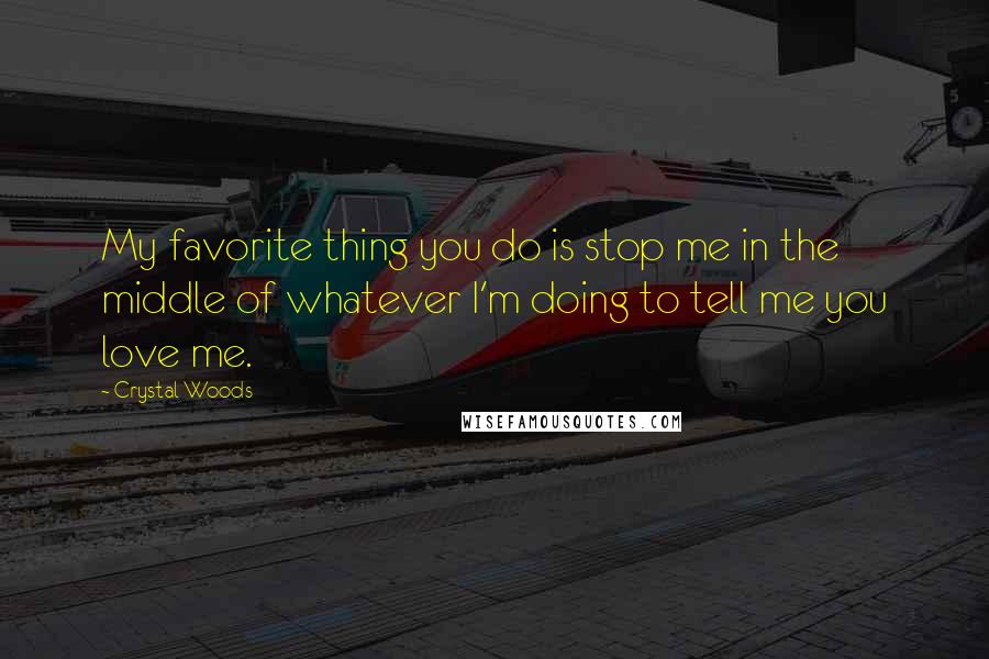 Crystal Woods Quotes: My favorite thing you do is stop me in the middle of whatever I'm doing to tell me you love me.