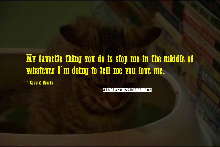 Crystal Woods Quotes: My favorite thing you do is stop me in the middle of whatever I'm doing to tell me you love me.