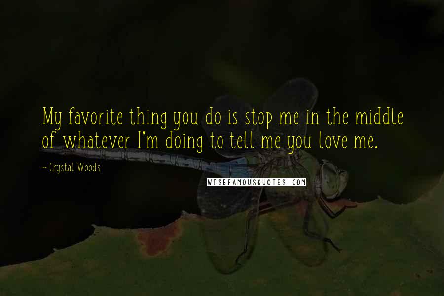 Crystal Woods Quotes: My favorite thing you do is stop me in the middle of whatever I'm doing to tell me you love me.