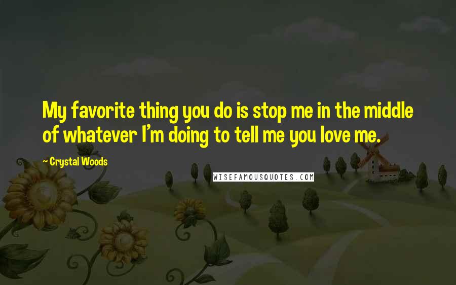 Crystal Woods Quotes: My favorite thing you do is stop me in the middle of whatever I'm doing to tell me you love me.