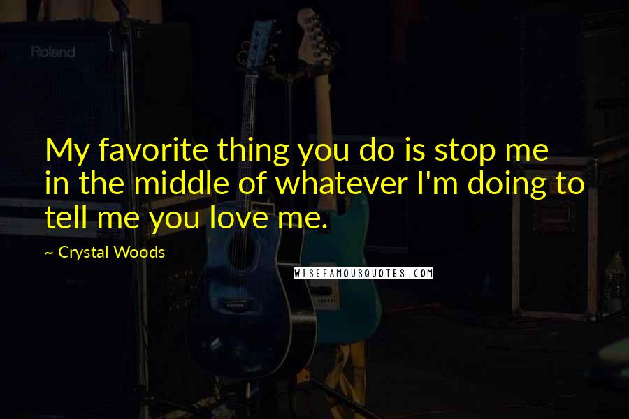 Crystal Woods Quotes: My favorite thing you do is stop me in the middle of whatever I'm doing to tell me you love me.