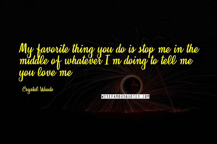 Crystal Woods Quotes: My favorite thing you do is stop me in the middle of whatever I'm doing to tell me you love me.