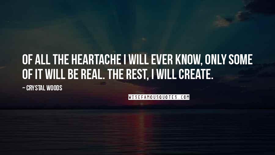 Crystal Woods Quotes: Of all the heartache I will ever know, only some of it will be real. The rest, I will create.