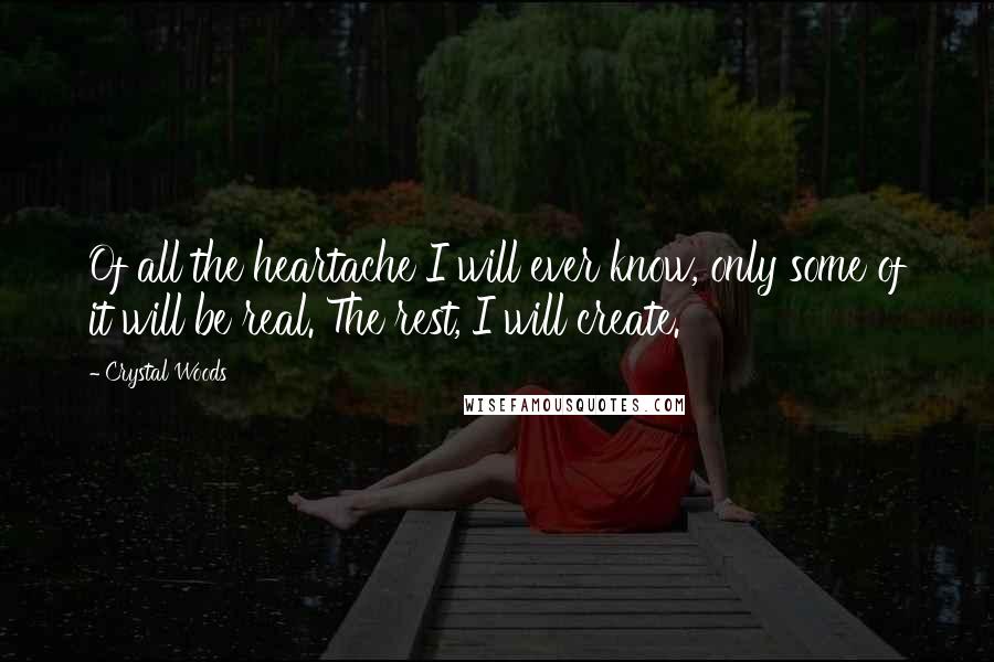 Crystal Woods Quotes: Of all the heartache I will ever know, only some of it will be real. The rest, I will create.
