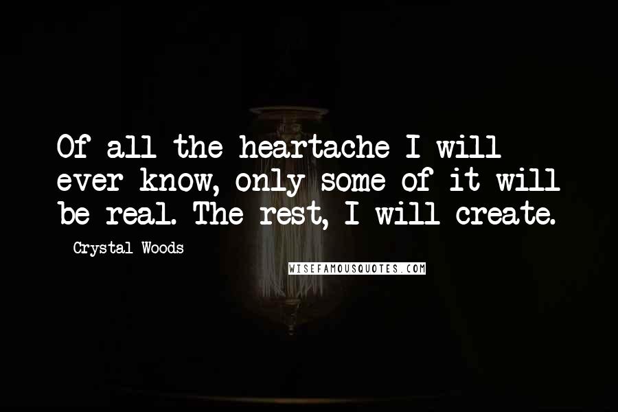 Crystal Woods Quotes: Of all the heartache I will ever know, only some of it will be real. The rest, I will create.