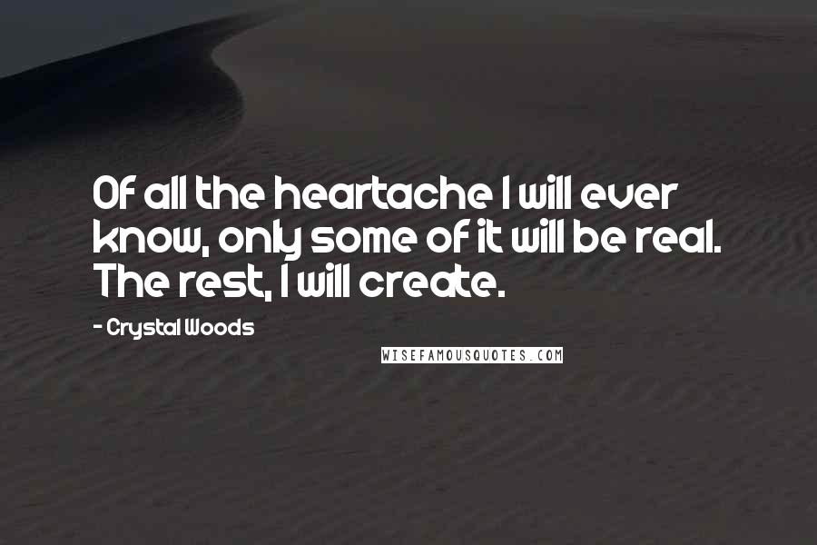 Crystal Woods Quotes: Of all the heartache I will ever know, only some of it will be real. The rest, I will create.