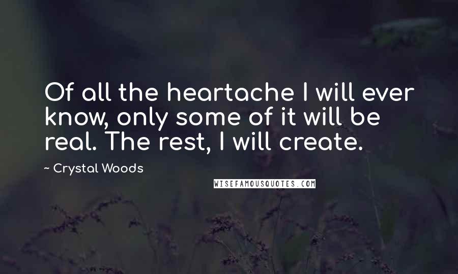 Crystal Woods Quotes: Of all the heartache I will ever know, only some of it will be real. The rest, I will create.