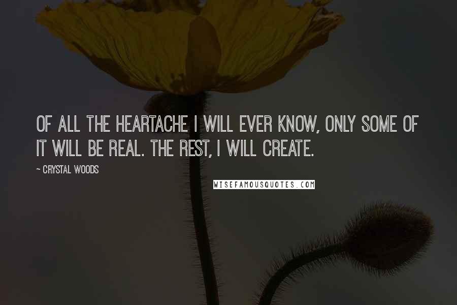 Crystal Woods Quotes: Of all the heartache I will ever know, only some of it will be real. The rest, I will create.