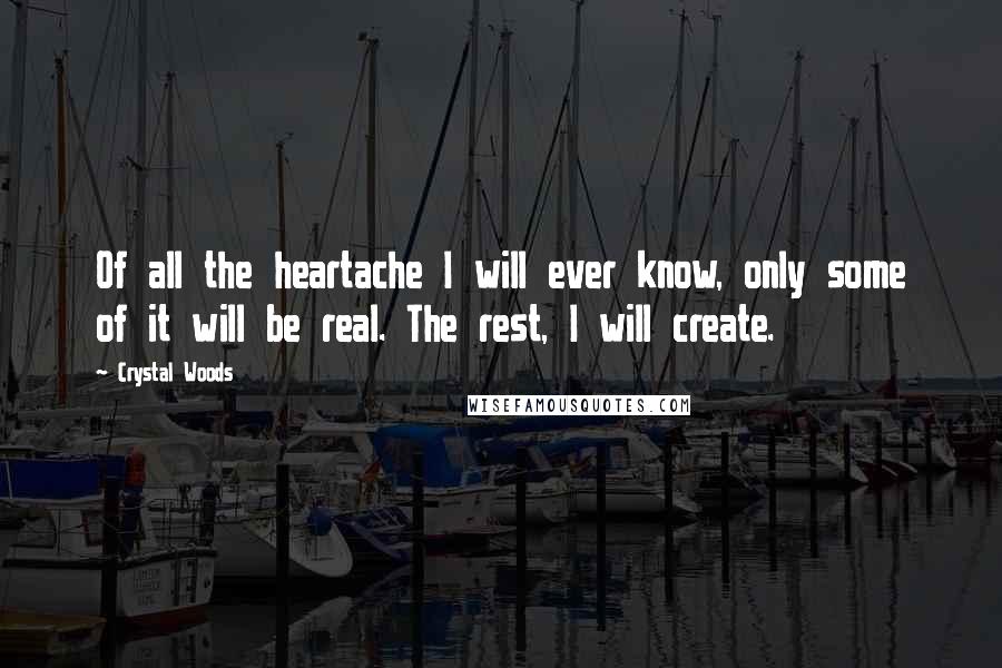 Crystal Woods Quotes: Of all the heartache I will ever know, only some of it will be real. The rest, I will create.