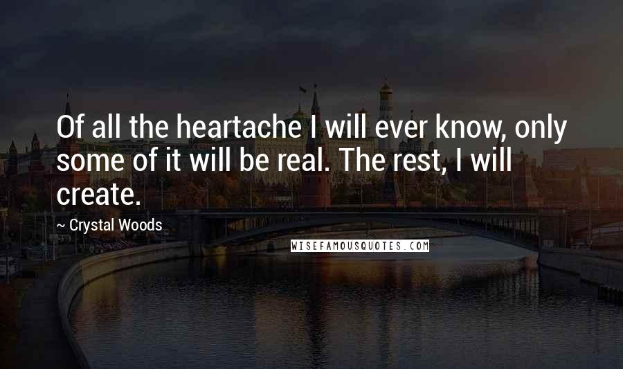 Crystal Woods Quotes: Of all the heartache I will ever know, only some of it will be real. The rest, I will create.