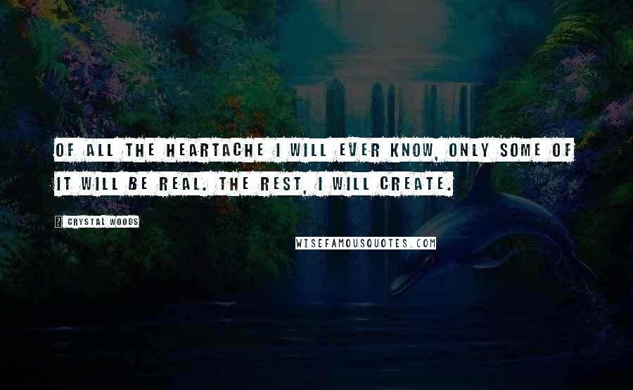Crystal Woods Quotes: Of all the heartache I will ever know, only some of it will be real. The rest, I will create.