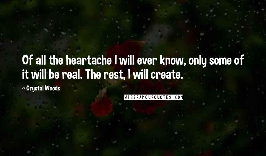 Crystal Woods Quotes: Of all the heartache I will ever know, only some of it will be real. The rest, I will create.