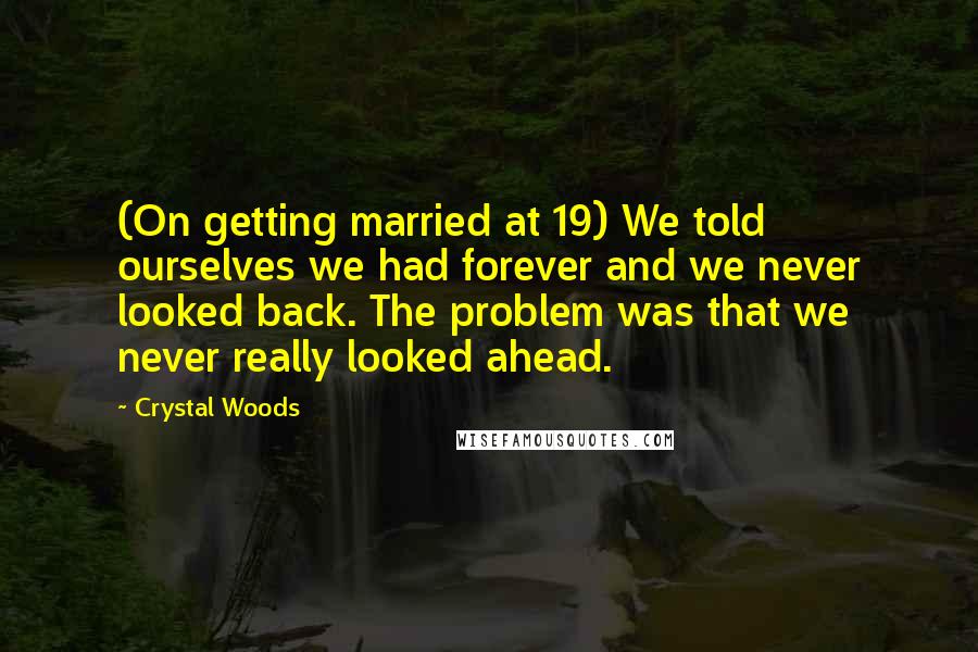 Crystal Woods Quotes: (On getting married at 19) We told ourselves we had forever and we never looked back. The problem was that we never really looked ahead.