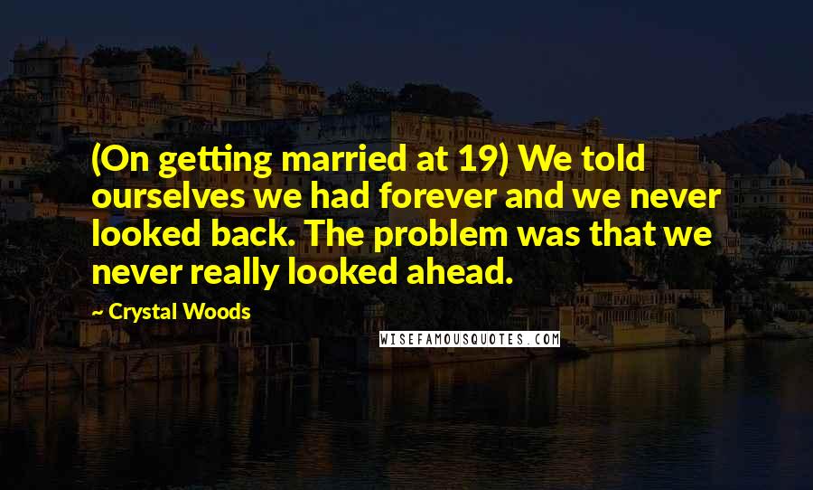 Crystal Woods Quotes: (On getting married at 19) We told ourselves we had forever and we never looked back. The problem was that we never really looked ahead.