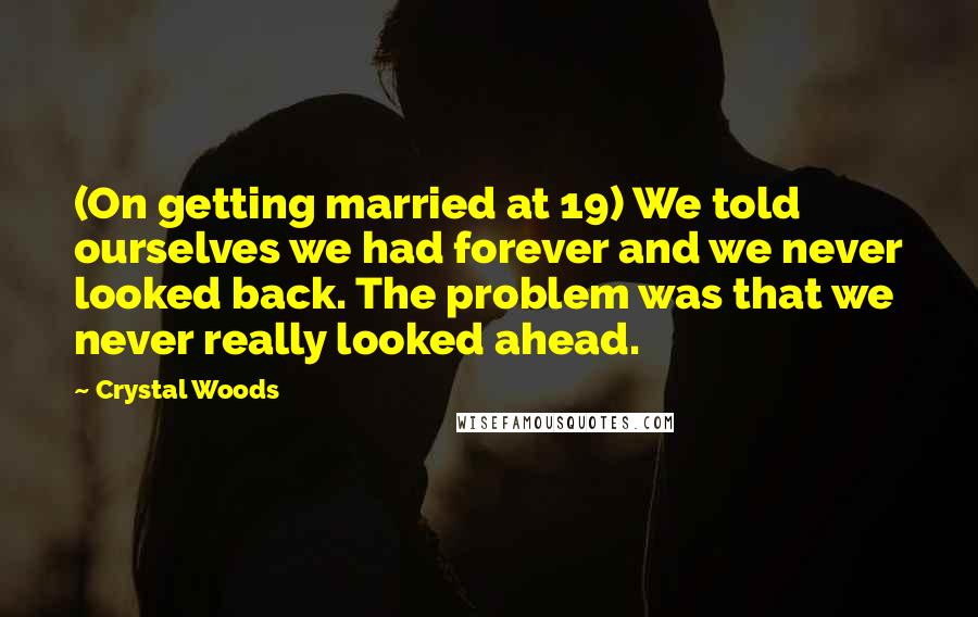 Crystal Woods Quotes: (On getting married at 19) We told ourselves we had forever and we never looked back. The problem was that we never really looked ahead.