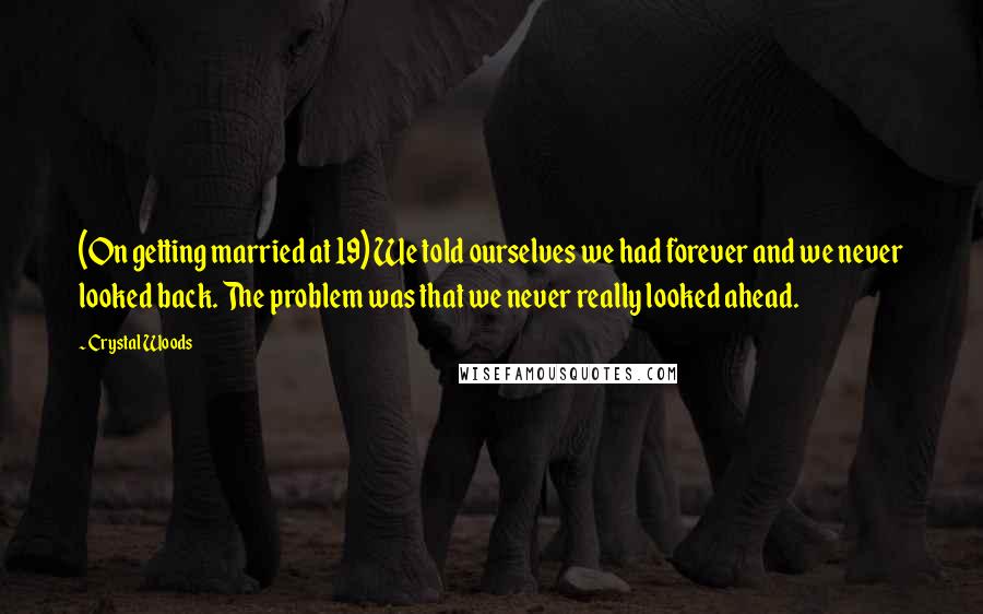 Crystal Woods Quotes: (On getting married at 19) We told ourselves we had forever and we never looked back. The problem was that we never really looked ahead.