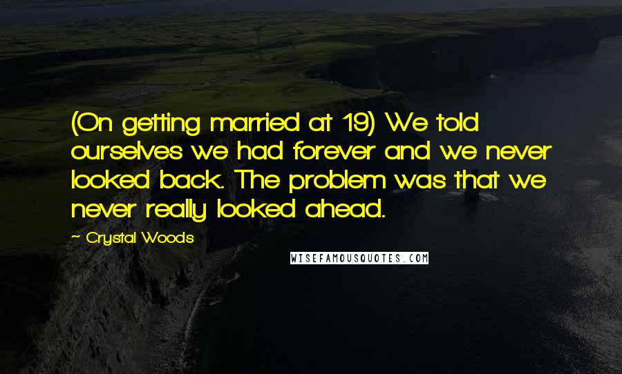 Crystal Woods Quotes: (On getting married at 19) We told ourselves we had forever and we never looked back. The problem was that we never really looked ahead.