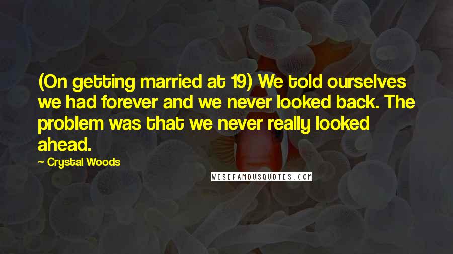 Crystal Woods Quotes: (On getting married at 19) We told ourselves we had forever and we never looked back. The problem was that we never really looked ahead.