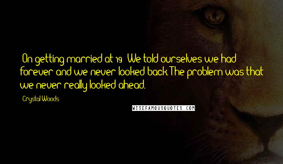 Crystal Woods Quotes: (On getting married at 19) We told ourselves we had forever and we never looked back. The problem was that we never really looked ahead.