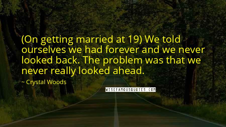 Crystal Woods Quotes: (On getting married at 19) We told ourselves we had forever and we never looked back. The problem was that we never really looked ahead.
