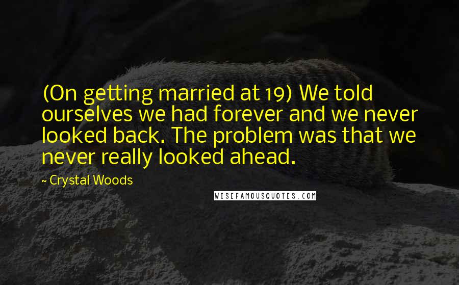 Crystal Woods Quotes: (On getting married at 19) We told ourselves we had forever and we never looked back. The problem was that we never really looked ahead.