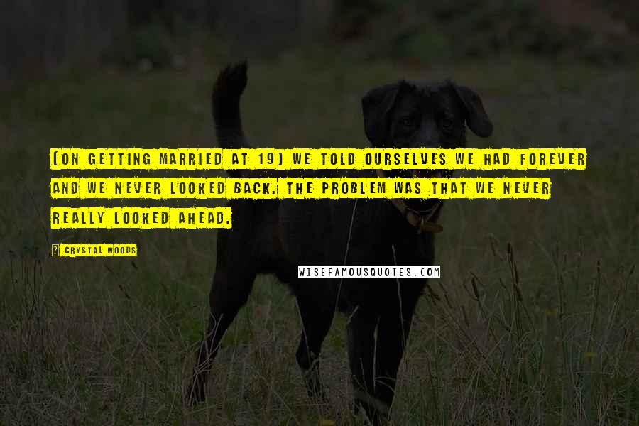 Crystal Woods Quotes: (On getting married at 19) We told ourselves we had forever and we never looked back. The problem was that we never really looked ahead.