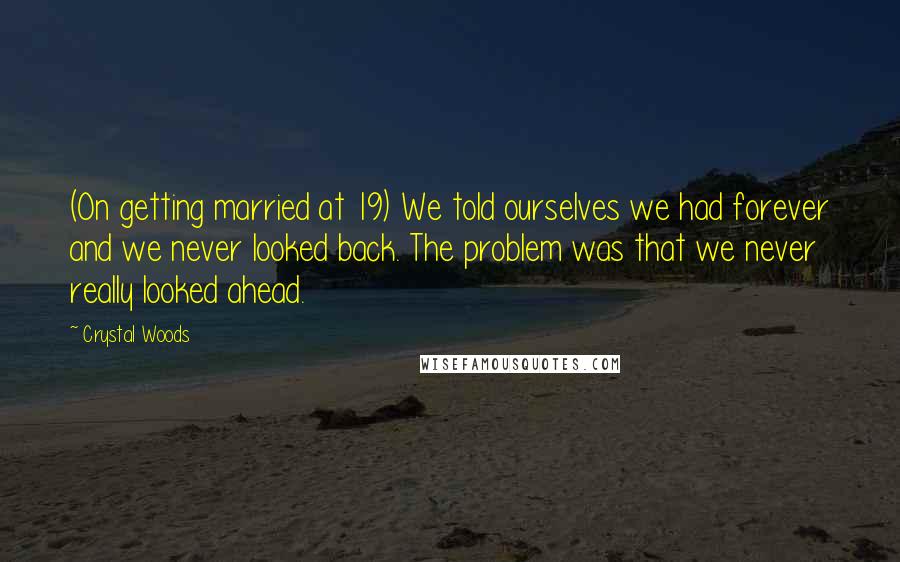 Crystal Woods Quotes: (On getting married at 19) We told ourselves we had forever and we never looked back. The problem was that we never really looked ahead.