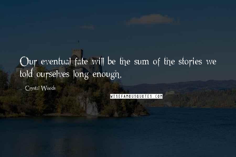 Crystal Woods Quotes: Our eventual fate will be the sum of the stories we told ourselves long enough.