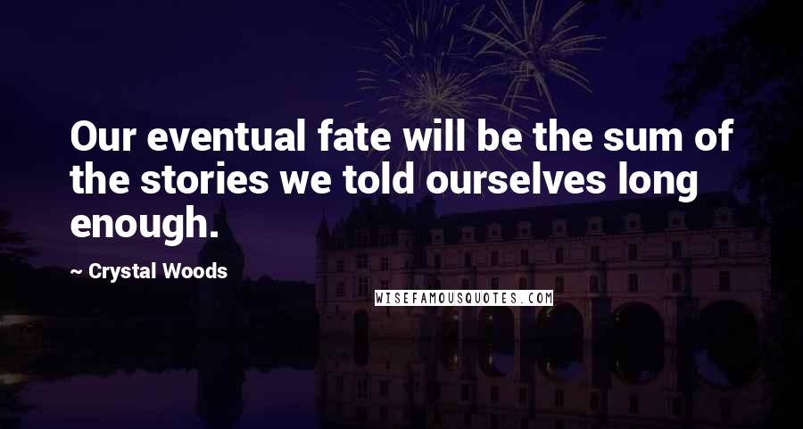 Crystal Woods Quotes: Our eventual fate will be the sum of the stories we told ourselves long enough.