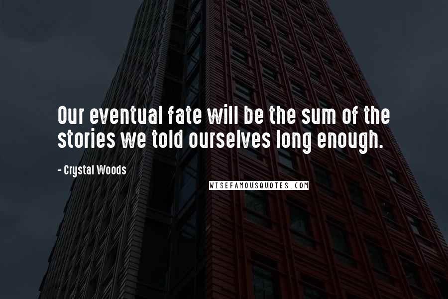 Crystal Woods Quotes: Our eventual fate will be the sum of the stories we told ourselves long enough.