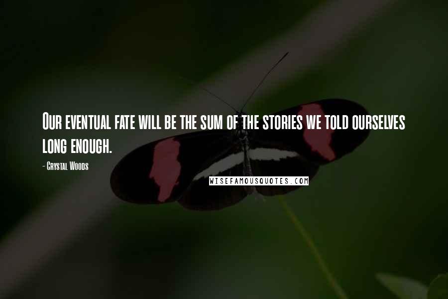 Crystal Woods Quotes: Our eventual fate will be the sum of the stories we told ourselves long enough.