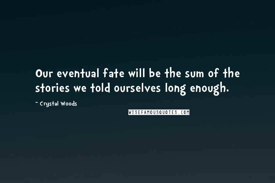 Crystal Woods Quotes: Our eventual fate will be the sum of the stories we told ourselves long enough.