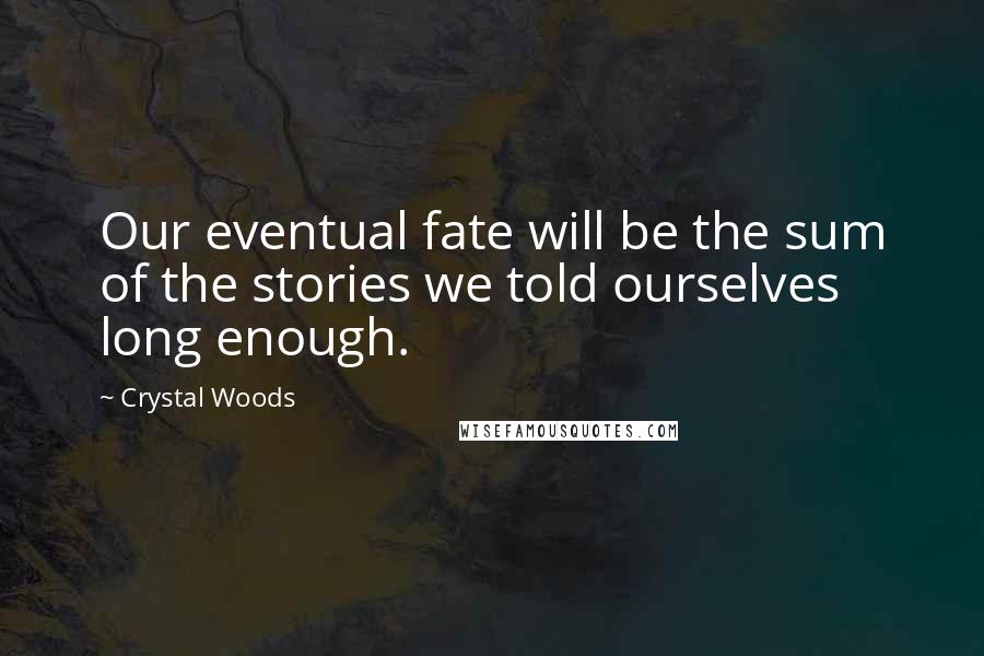 Crystal Woods Quotes: Our eventual fate will be the sum of the stories we told ourselves long enough.