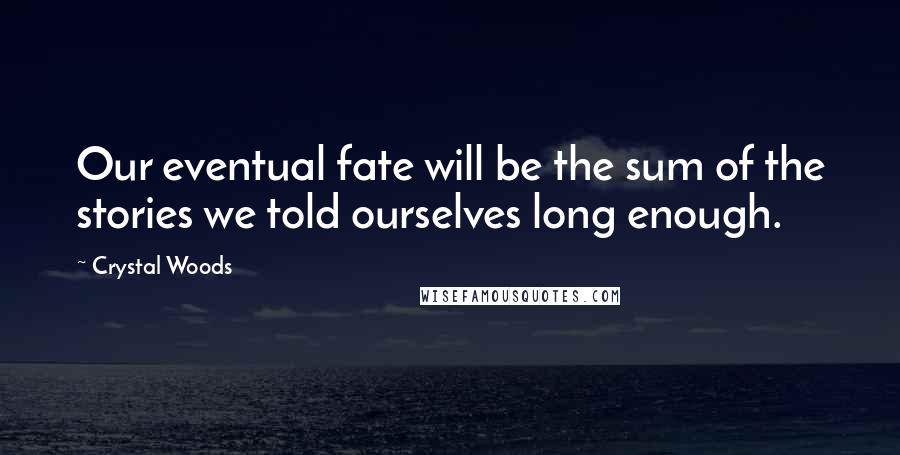 Crystal Woods Quotes: Our eventual fate will be the sum of the stories we told ourselves long enough.