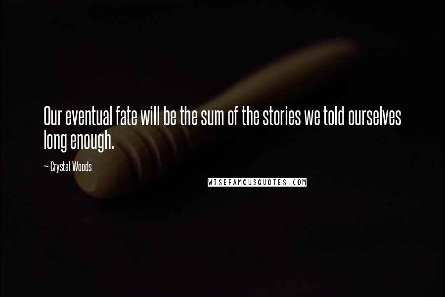 Crystal Woods Quotes: Our eventual fate will be the sum of the stories we told ourselves long enough.
