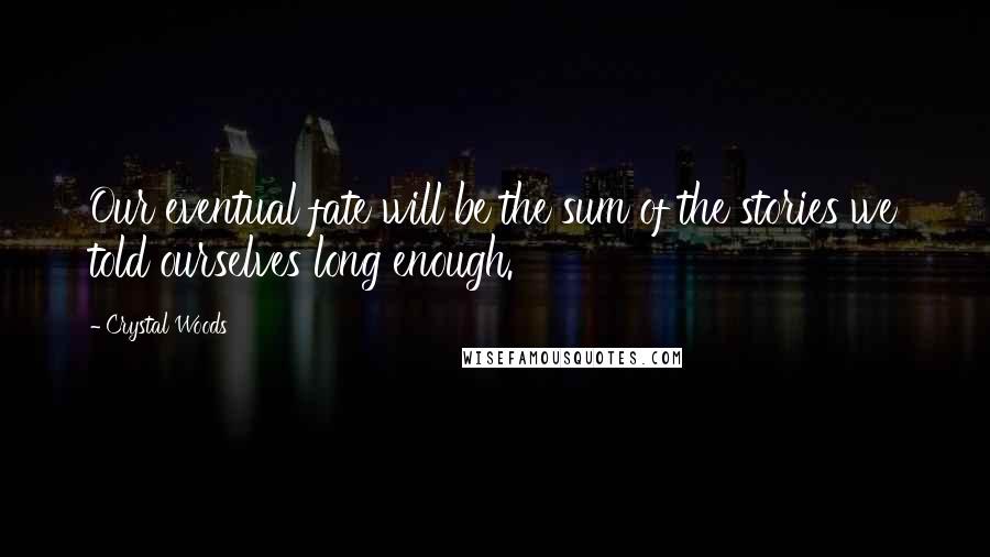 Crystal Woods Quotes: Our eventual fate will be the sum of the stories we told ourselves long enough.