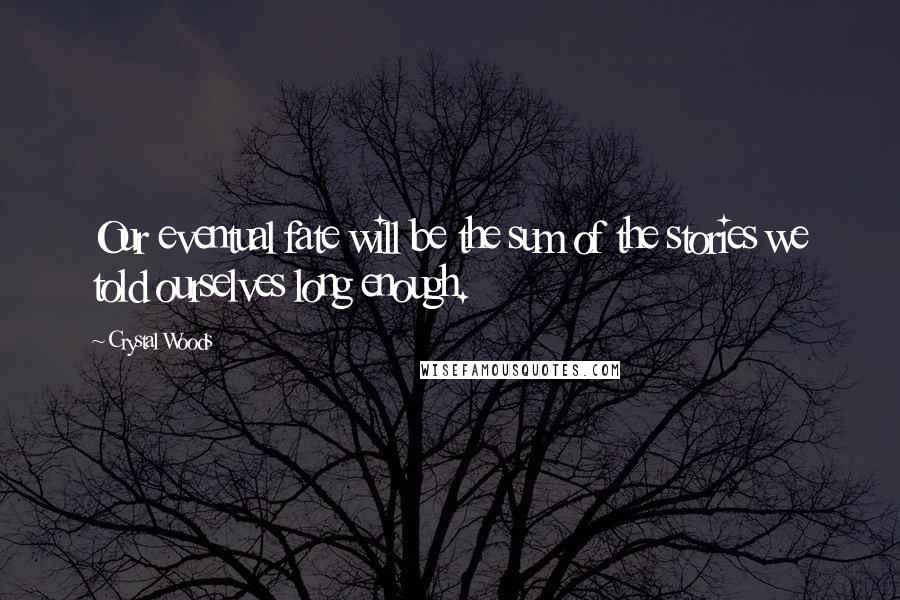 Crystal Woods Quotes: Our eventual fate will be the sum of the stories we told ourselves long enough.