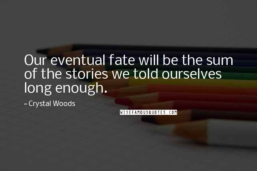 Crystal Woods Quotes: Our eventual fate will be the sum of the stories we told ourselves long enough.