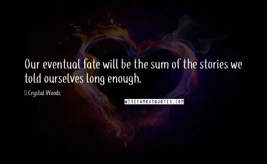 Crystal Woods Quotes: Our eventual fate will be the sum of the stories we told ourselves long enough.