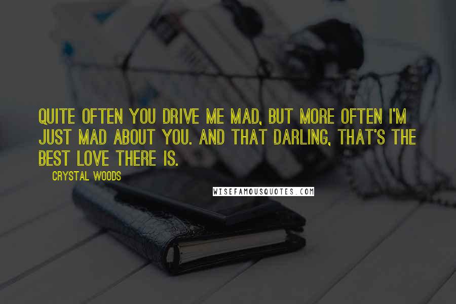 Crystal Woods Quotes: Quite often you drive me mad, but more often I'm just mad about you. And that darling, that's the best love there is.