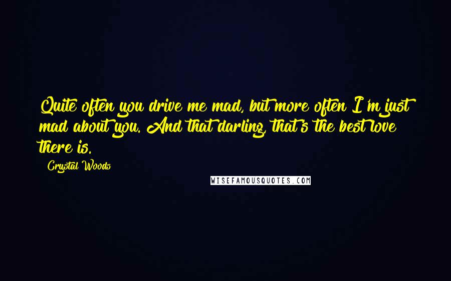 Crystal Woods Quotes: Quite often you drive me mad, but more often I'm just mad about you. And that darling, that's the best love there is.