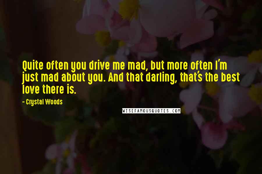 Crystal Woods Quotes: Quite often you drive me mad, but more often I'm just mad about you. And that darling, that's the best love there is.