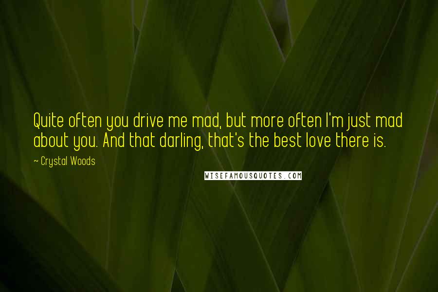 Crystal Woods Quotes: Quite often you drive me mad, but more often I'm just mad about you. And that darling, that's the best love there is.