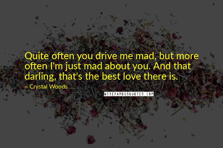 Crystal Woods Quotes: Quite often you drive me mad, but more often I'm just mad about you. And that darling, that's the best love there is.