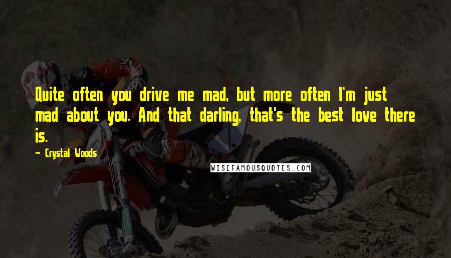 Crystal Woods Quotes: Quite often you drive me mad, but more often I'm just mad about you. And that darling, that's the best love there is.