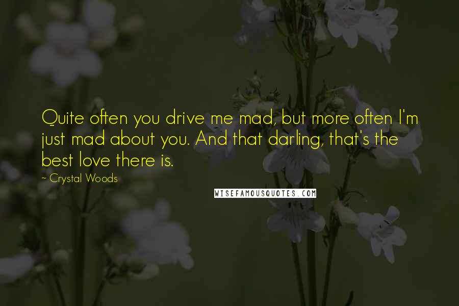 Crystal Woods Quotes: Quite often you drive me mad, but more often I'm just mad about you. And that darling, that's the best love there is.