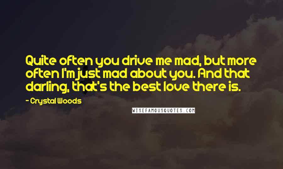 Crystal Woods Quotes: Quite often you drive me mad, but more often I'm just mad about you. And that darling, that's the best love there is.