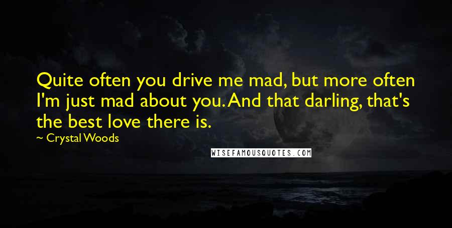 Crystal Woods Quotes: Quite often you drive me mad, but more often I'm just mad about you. And that darling, that's the best love there is.