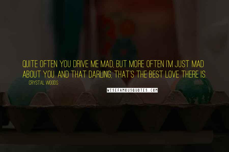Crystal Woods Quotes: Quite often you drive me mad, but more often I'm just mad about you. And that darling, that's the best love there is.